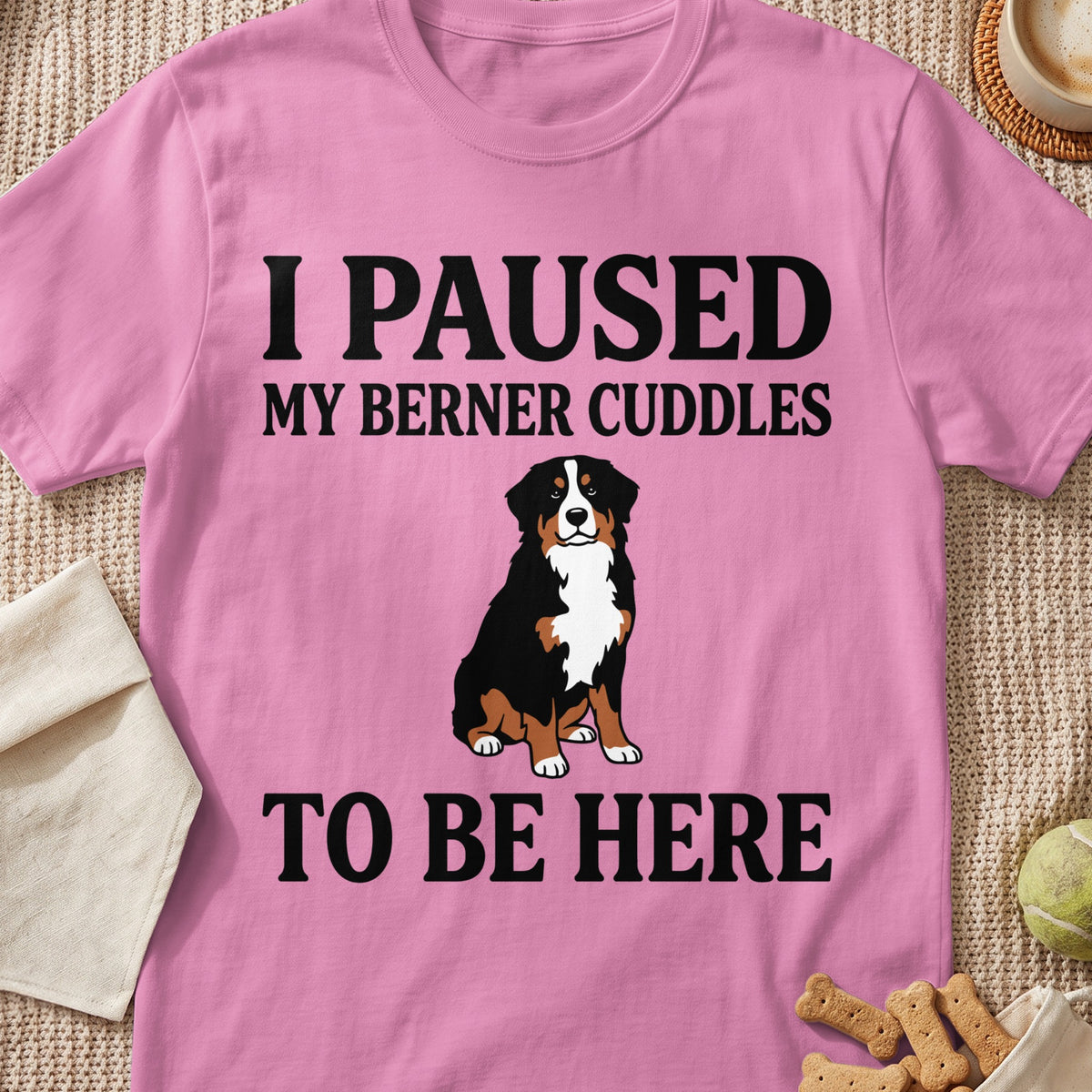 Pink t-shirt with text "I PAUSED MY BERNER CUDDLES TO BE HERE" and a Bernese Mountain Dog.