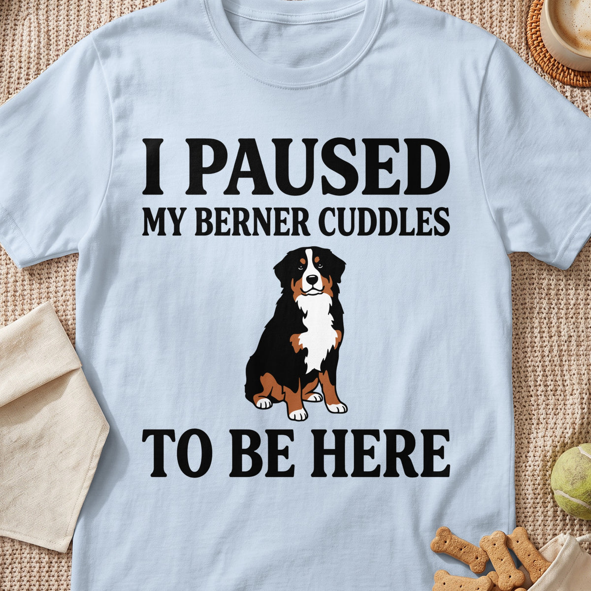 Light blue t-shirt with black text "I PAUSED MY BERNER CUDDLES TO BE HERE" and a Bernese Mountain Dog.