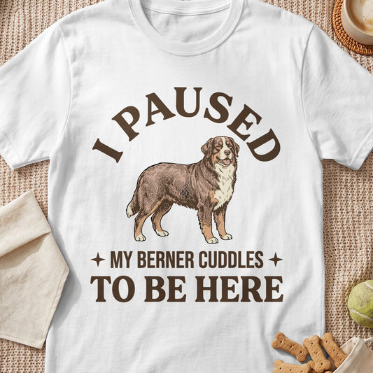 White t-shirt with illustration of a Bernese Mountain Dog and text "I PAUSED MY BERNER CUDDLES TO BE HERE".