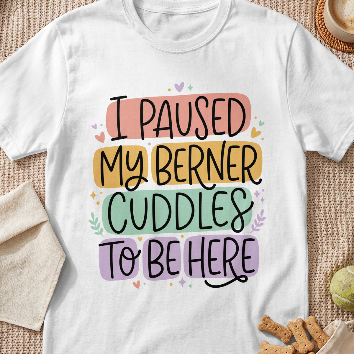 White t-shirt with text "I PAUSED MY BERNER CUDDLES TO BE HERE".