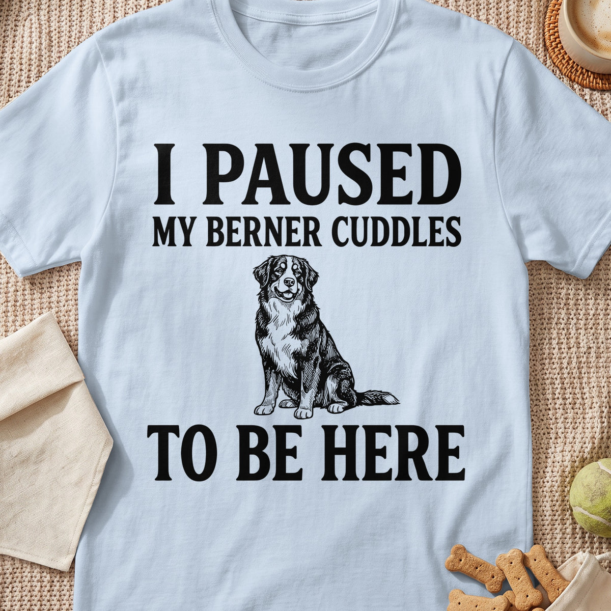 Light blue t-shirt with black text and dog illustration: "I PAUSED MY BERNER CUDDLES TO BE HERE"