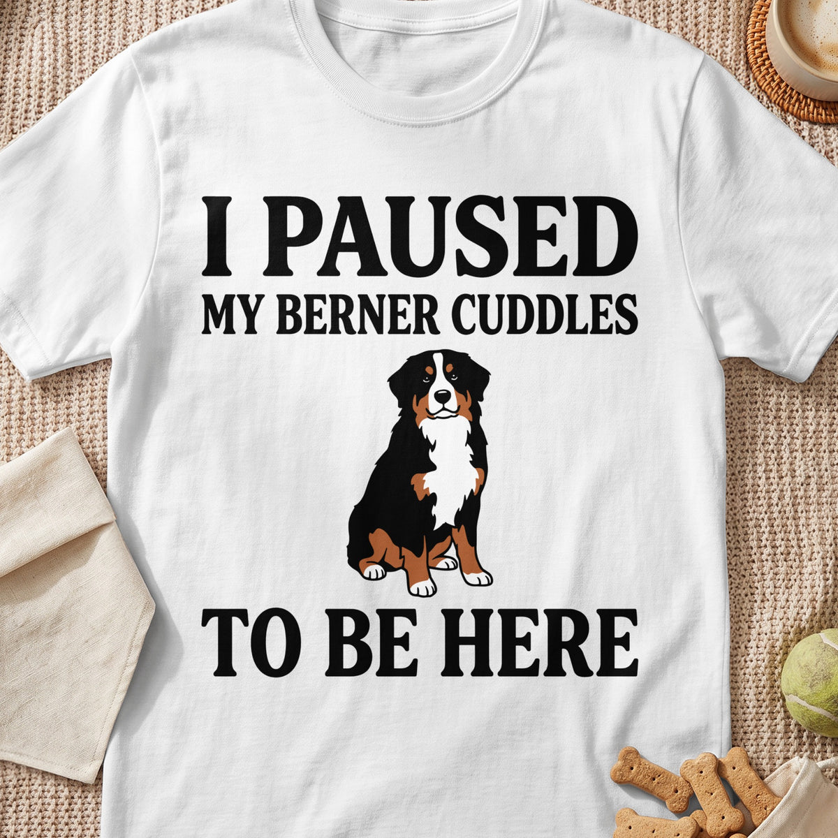 White t-shirt with black text "I PAUSED MY BERNER CUDDLES TO BE HERE" and a dog graphic.