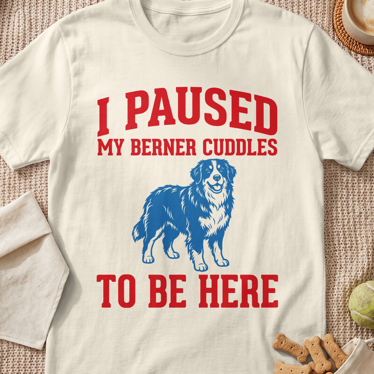 White t-shirt with red text reading "I PAUSED MY BERNER CUDDLES TO BE HERE" and a blue Bernese Mountain Dog graphic.