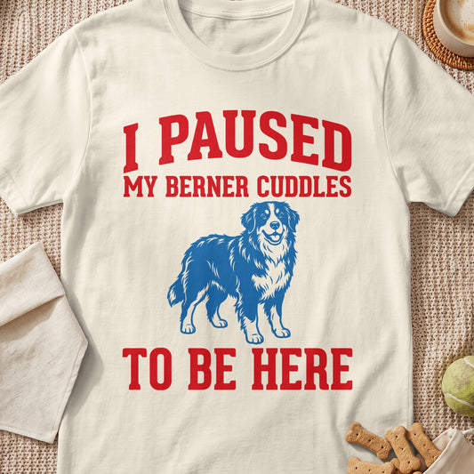 White t-shirt with red text reading "I PAUSED MY BERNER CUDDLES TO BE HERE" and a blue Bernese Mountain Dog graphic.